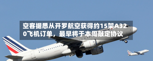 空客据悉从开罗航空获得约15架A320飞机订单，最早将于本周敲定协议-第2张图片