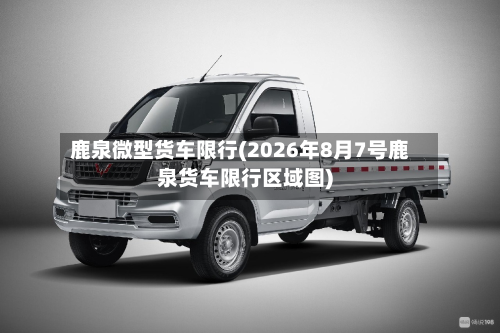 鹿泉微型货车限行(2026年8月7号鹿泉货车限行区域图)