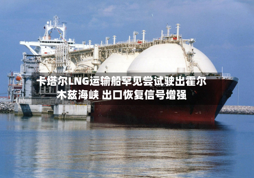 卡塔尔LNG运输船罕见尝试驶出霍尔木兹海峡 出口恢复信号增强