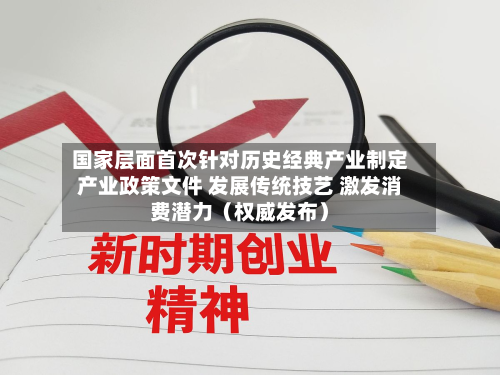 国家层面首次针对历史经典产业制定产业政策文件 发展传统技艺 激发消费潜力（权威发布）-第3张图片