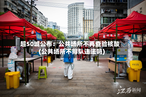 超50城公布：公共场所不再查验核酸(公共场所不排队违法吗)-第2张图片