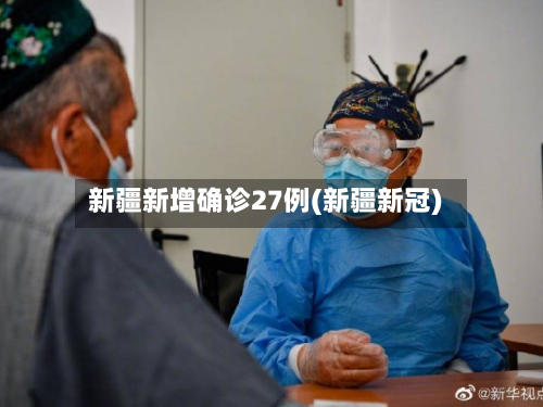 新疆新增确诊27例(新疆新冠)-第3张图片