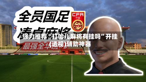 强力推荐“打哈儿麻将有挂吗”开挂(透视)辅助神器