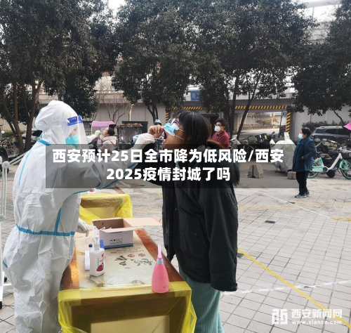 西安预计25日全市降为低风险/西安2025疫情封城了吗