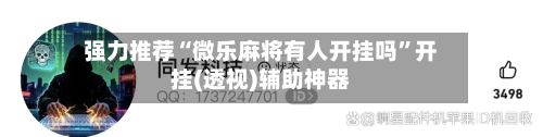 强力推荐“微乐麻将有人开挂吗”开挂(透视)辅助神器