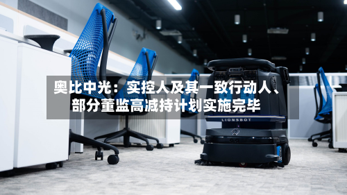 奥比中光：实控人及其一致行动人、部分董监高减持计划实施完毕-第2张图片