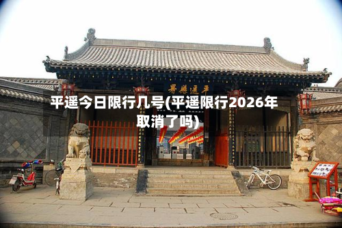 平遥今日限行几号(平遥限行2026年取消了吗)