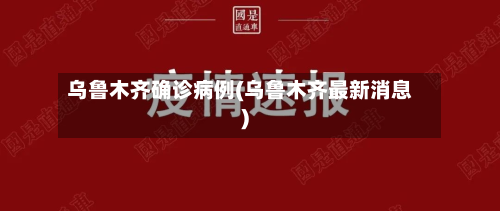 乌鲁木齐确诊病例(乌鲁木齐最新消息)