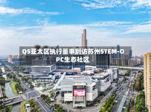QS亚太区执行董事到访苏州STEM-OPC生态社区-第2张图片