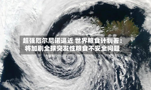 超强厄尔尼诺逼近 世界粮食计划署:将加剧全球突发性粮食不安全问题-第1张图片