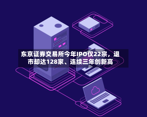 东京证券交易所今年IPO仅22宗	，退市却达128家、连续三年创新高-第2张图片