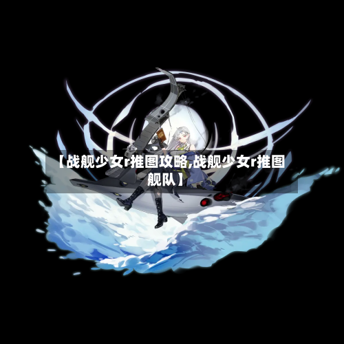 【战舰少女r推图攻略,战舰少女r推图舰队】-第2张图片