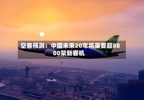 空客预测：中国未来20年将需要超8800架新客机