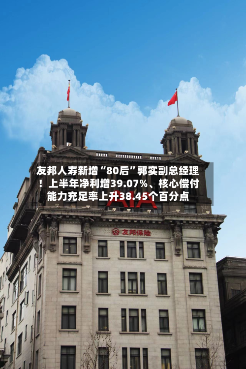 友邦人寿新增“80后”郭实副总经理！上半年净利增39.07%、核心偿付能力充足率上升38.45个百分点