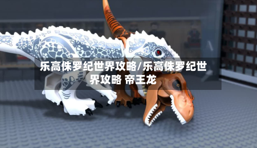 乐高侏罗纪世界攻略/乐高侏罗纪世界攻略 帝王龙