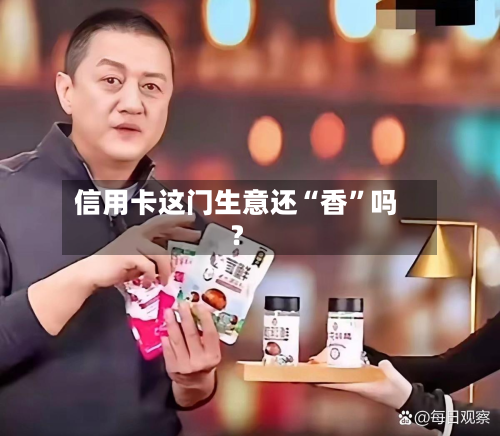 信用卡这门生意还“香	”吗？-第2张图片