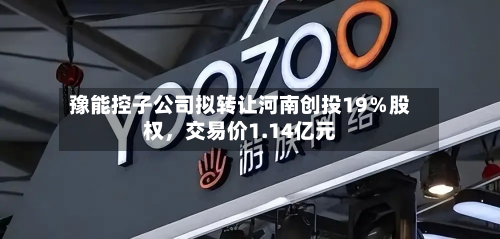 豫能控子公司拟转让河南创投19％股权，交易价1.14亿元-第3张图片