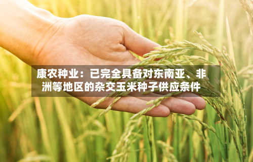 康农种业：已完全具备对东南亚、非洲等地区的杂交玉米种子供应条件-第1张图片