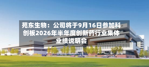 苑东生物：公司将于9月16日参加科创板2026年半年度创新药行业集体业绩说明会-第3张图片