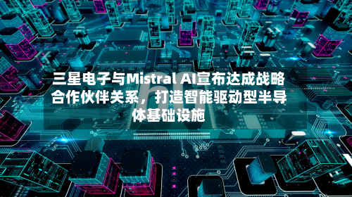 三星电子与Mistral AI宣布达成战略合作伙伴关系，打造智能驱动型半导体基础设施-第2张图片