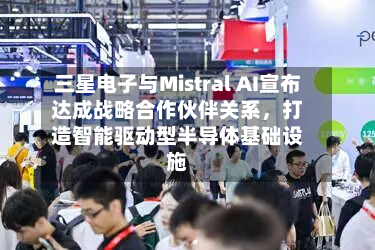 三星电子与Mistral AI宣布达成战略合作伙伴关系，打造智能驱动型半导体基础设施