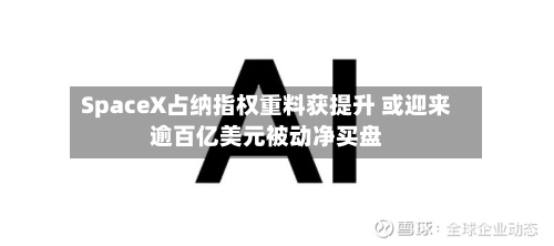 SpaceX占纳指权重料获提升 或迎来逾百亿美元被动净买盘