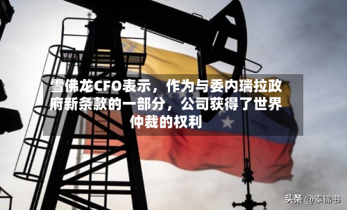 雪佛龙CFO表示，作为与委内瑞拉政府新条款的一部分，公司获得了世界仲裁的权利