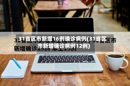 31省区市新增16例确诊病例(31省区市新增确诊病例12例)