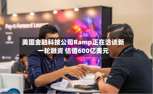 美国金融科技公司Ramp正在洽谈新一轮融资 估值600亿美元