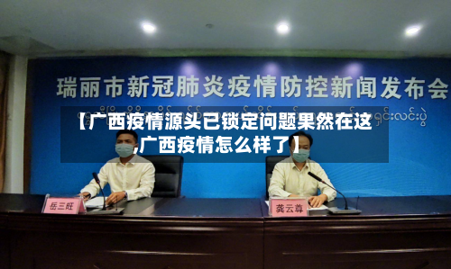 【广西疫情源头已锁定问题果然在这,广西疫情怎么样了】-第2张图片