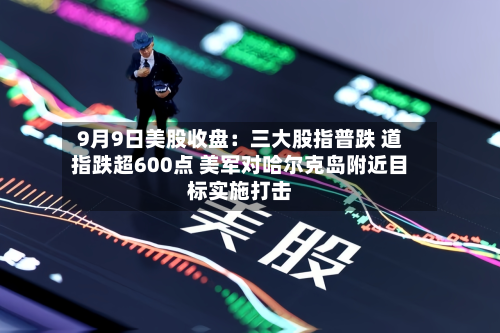 9月9日美股收盘：三大股指普跌 道指跌超600点 美军对哈尔克岛附近目标实施打击-第1张图片