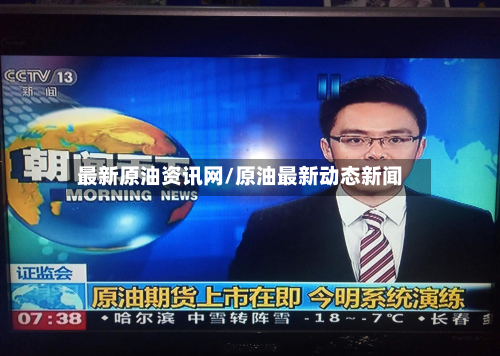 最新原油资讯网/原油最新动态新闻