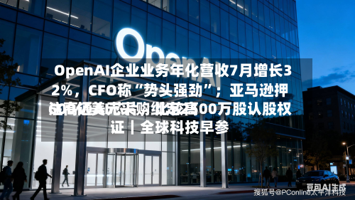 OpenAI企业业务年化营收7月增长32%，CFO称“势头强劲”；亚马逊押注高通AI芯片	，比较高600亿美元采购绑定2500万股认股权证｜全球科技早参-第2张图片