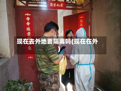 现在去外地要隔离吗(现在在外)