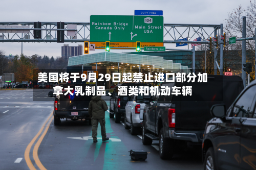 美国将于9月29日起禁止进口部分加拿大乳制品、酒类和机动车辆