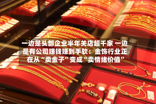 一边是头部企业半年关店超千家 一边是有公司赚钱赚到手软：金饰行业正在从“卖金子”变成“卖情绪价值”