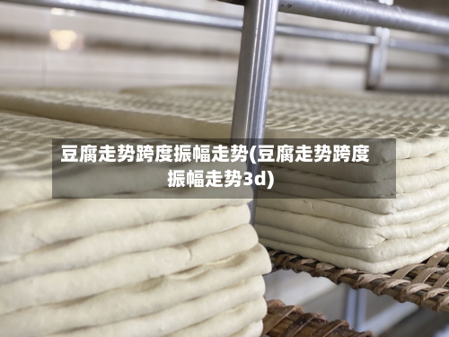 豆腐走势跨度振幅走势(豆腐走势跨度振幅走势3d)-第2张图片
