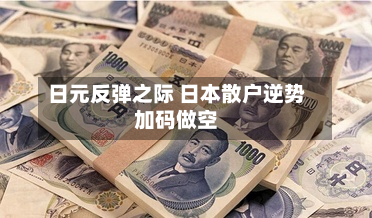 日元反弹之际 日本散户逆势加码做空-第3张图片