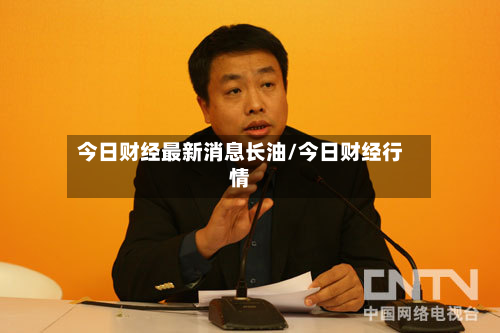 今日财经最新消息长油/今日财经行情