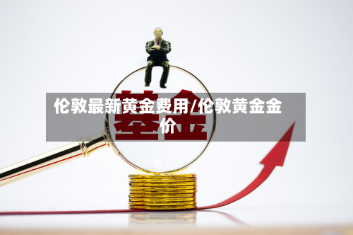伦敦最新黄金费用/伦敦黄金金价-第3张图片