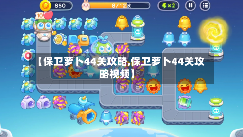 【保卫萝卜44关攻略,保卫萝卜44关攻略视频】