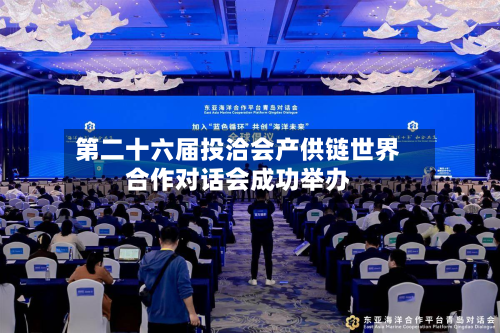 第二十六届投洽会产供链世界合作对话会成功举办