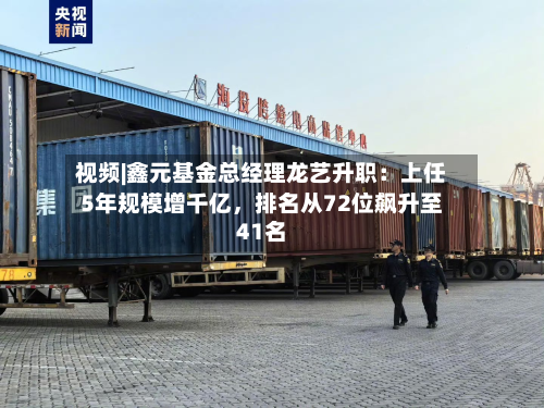 视频|鑫元基金总经理龙艺升职：上任5年规模增千亿	，排名从72位飙升至41名-第2张图片