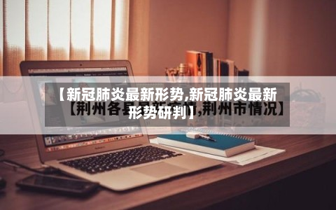 【新冠肺炎最新形势,新冠肺炎最新形势研判】