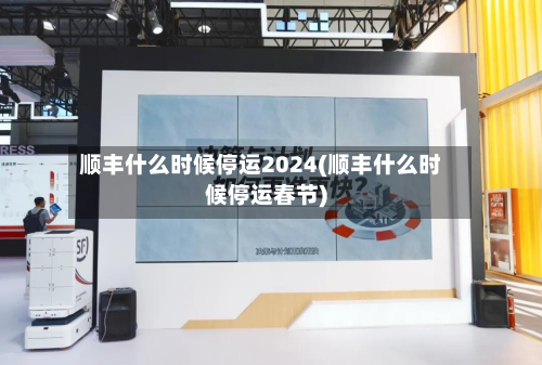 顺丰什么时候停运2024(顺丰什么时候停运春节)-第3张图片