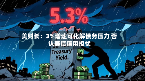 美财长：3%增速可化解债务压力 否认美债信用担忧-第2张图片