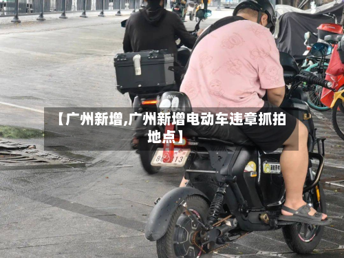 【广州新增,广州新增电动车违章抓拍地点】