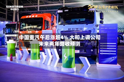 中国重汽午后涨超4% 大和上调公司未来两年营收预测-第1张图片