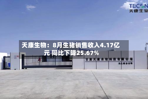 天康生物：8月生猪销售收入4.17亿元 同比下降25.67%-第1张图片