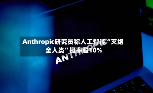 Anthropic研究员称人工智能“灭绝全人类”概率超10%-第3张图片